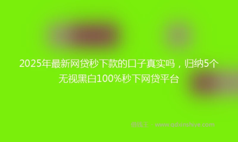 2025年最新网贷秒下款的口子真实吗，归纳5个无视黑白100%秒下网贷平台