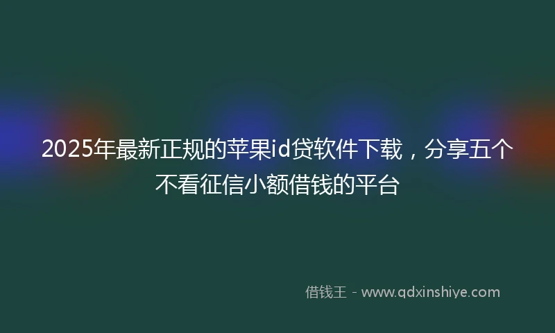 2025年最新正规的苹果id贷软件下载，分享五个不看征信小额借钱的平台