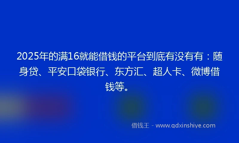 2025年的满16就能借钱的平台到底有没有有：随身贷、平安口袋银行、东方汇、超人卡、微博借钱等。