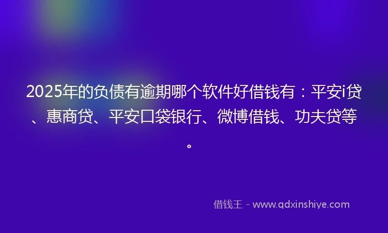 2025年的负债有逾期哪个软件好借钱有：平安i贷、惠商贷、平安口袋银行、微博借钱、功夫贷等。