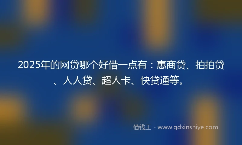 2025年的网贷哪个好借一点有：惠商贷、拍拍贷、人人贷、超人卡、快贷通等。