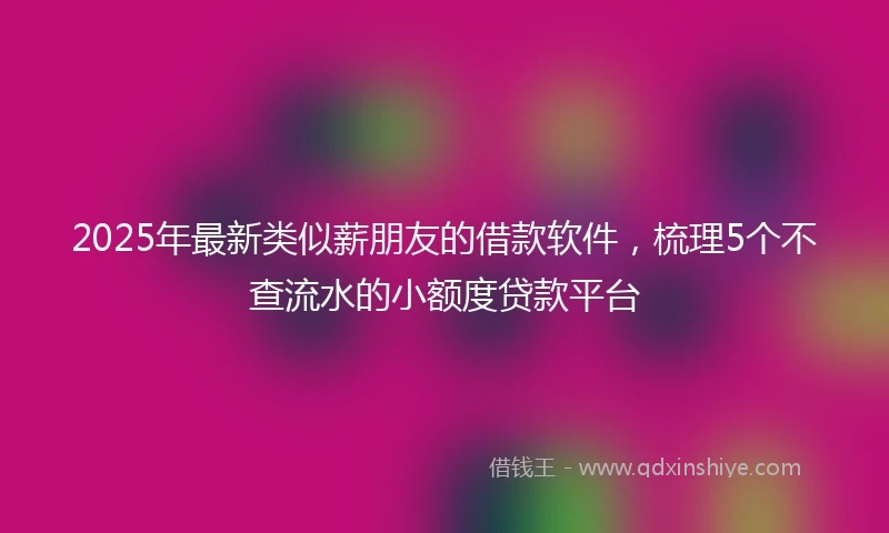 2025年最新类似薪朋友的借款软件，梳理5个不查流水的小额度贷款平台