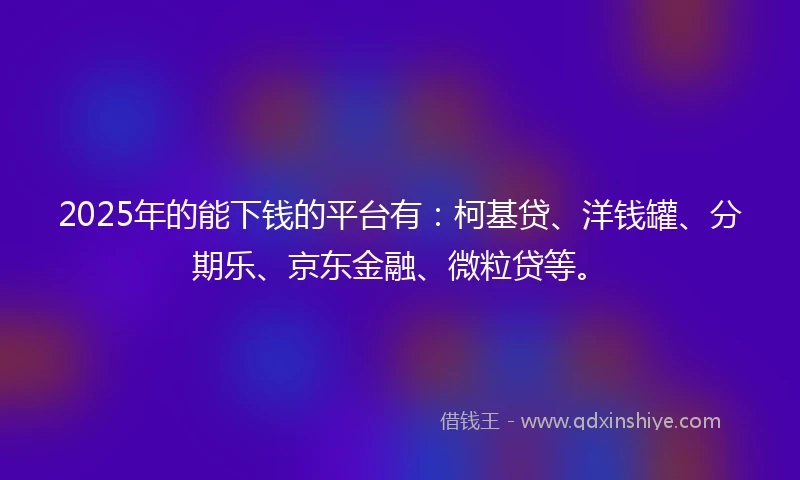 2025年的能下钱的平台有：柯基贷、洋钱罐、分期乐、京东金融、微粒贷等。