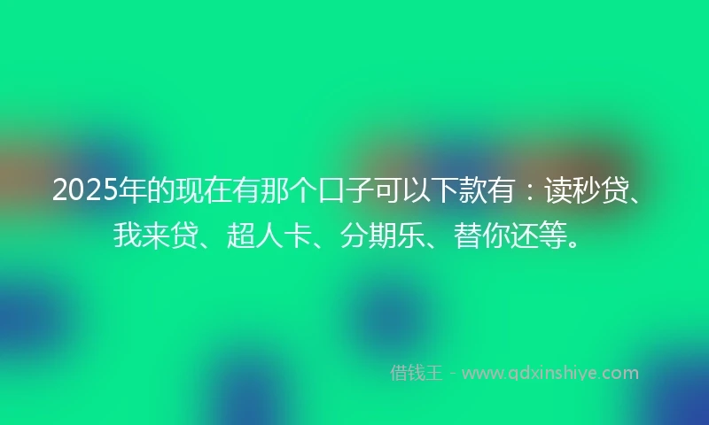 2025年的现在有那个口子可以下款有：读秒贷、我来贷、超人卡、分期乐、替你还等。