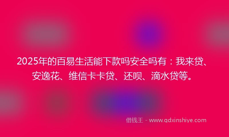 2025年的百易生活能下款吗安全吗有：我来贷、安逸花、维信卡卡贷、还呗、滴水贷等。