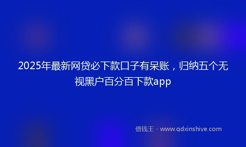 2025年最新网贷必下款口子有呆账，归纳五个无视黑户百分百下款app