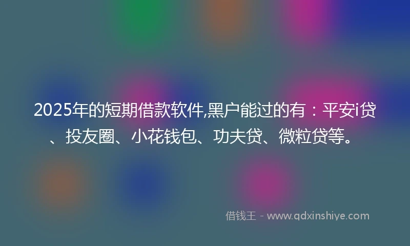 2025年的短期借款软件,黑户能过的有：平安i贷、投友圈、小花钱包、功夫贷、微粒贷等。