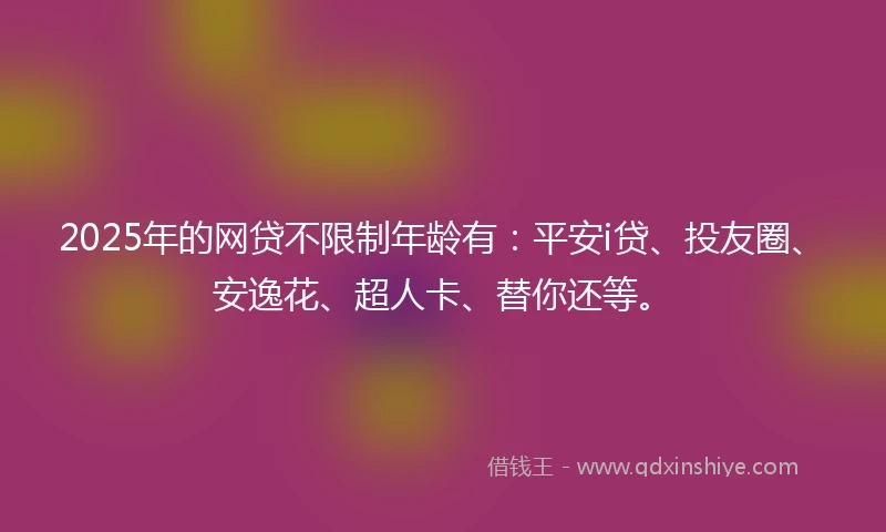 2025年的网贷不限制年龄有:平安i贷、投友圈、安逸花、超人卡、替你还等。