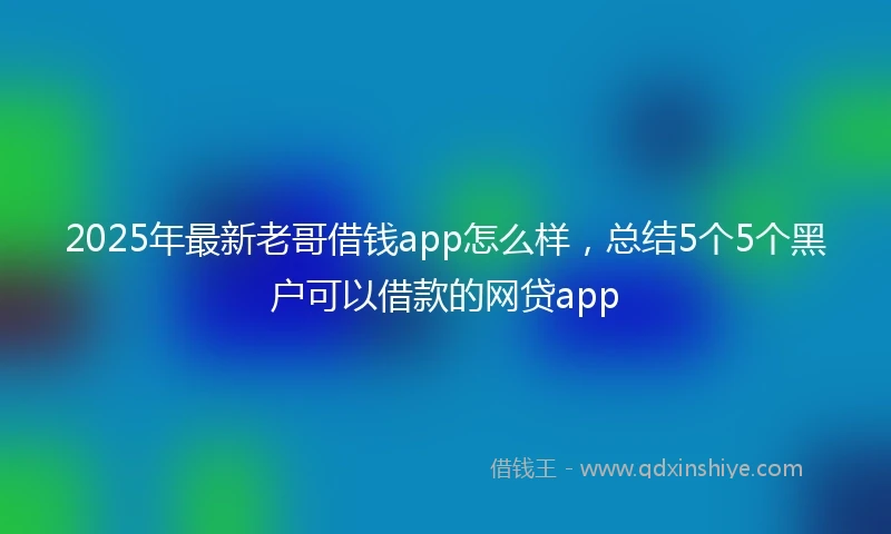 2025年最新老哥借钱app怎么样，总结5个5个黑户可以借款的网贷app