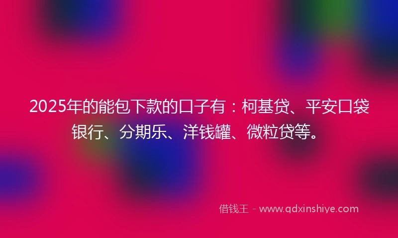 2025年的能包下款的口子有：柯基贷、平安口袋银行、分期乐、洋钱罐、微粒贷等。
