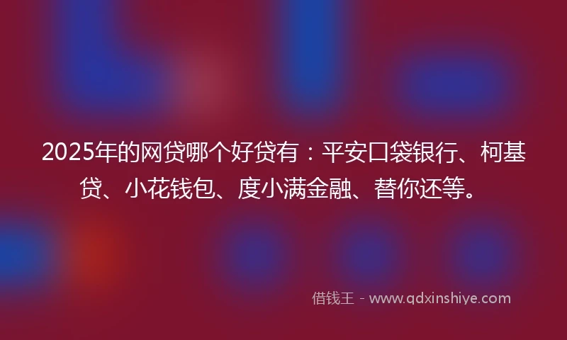 2025年的网贷哪个好贷有：平安口袋银行、柯基贷、小花钱包、度小满金融、替你还等。