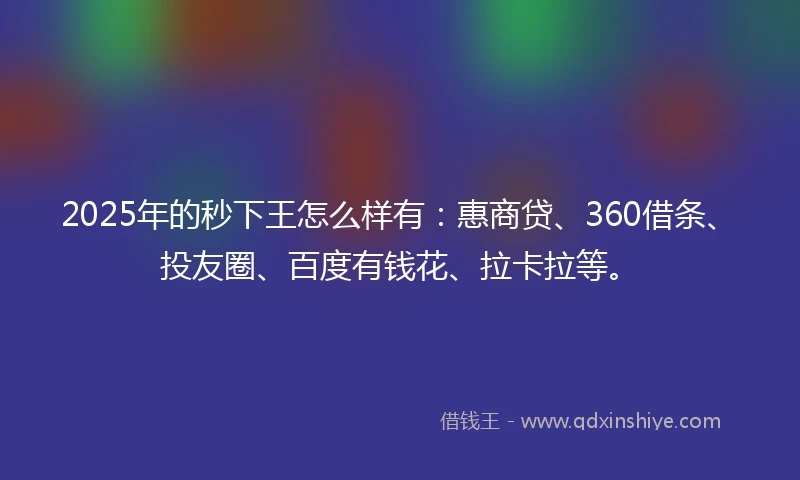 2025年的秒下王怎么样有：惠商贷、360借条、投友圈、百度有钱花、拉卡拉等。