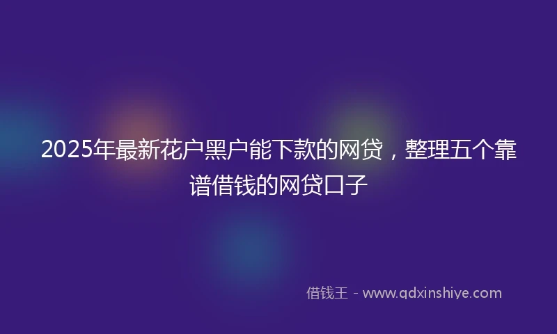 2025年最新花户黑户能下款的网贷,整理五个靠谱借钱的网贷口子