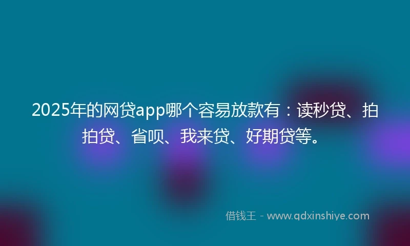 2025年的网贷app哪个容易放款有：读秒贷、拍拍贷、省呗、我来贷、好期贷等。