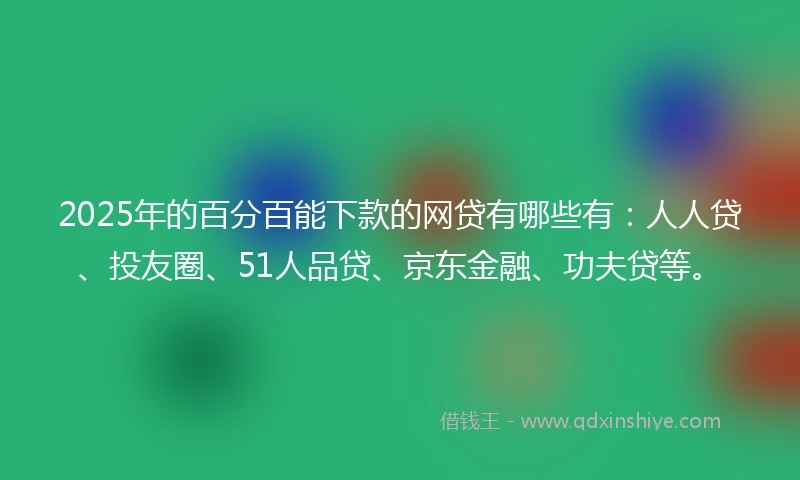 2025年的百分百能下款的网贷有哪些有：人人贷、投友圈、51人品贷、京东金融、功夫贷等。