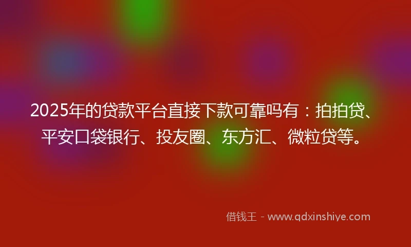 2025年的贷款平台直接下款可靠吗有：拍拍贷、平安口袋银行、投友圈、东方汇、微粒贷等。