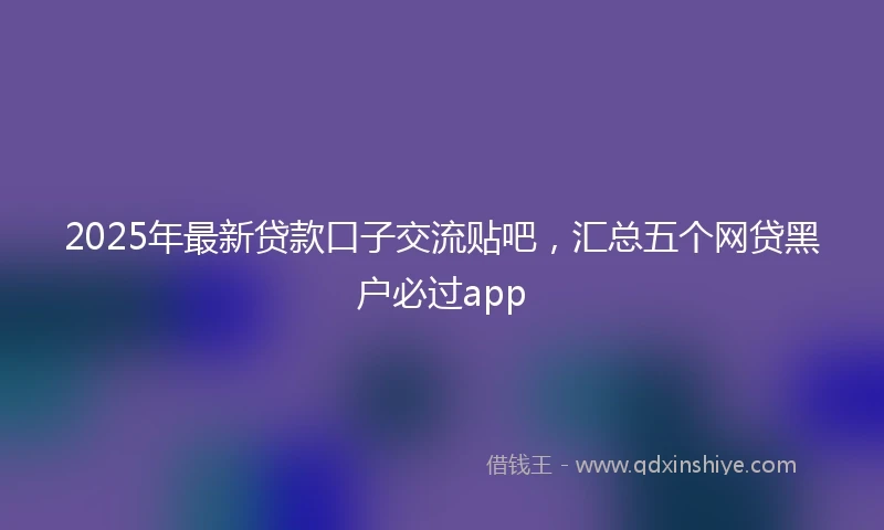 2025年最新贷款口子交流贴吧,汇总五个网贷黑户必过app