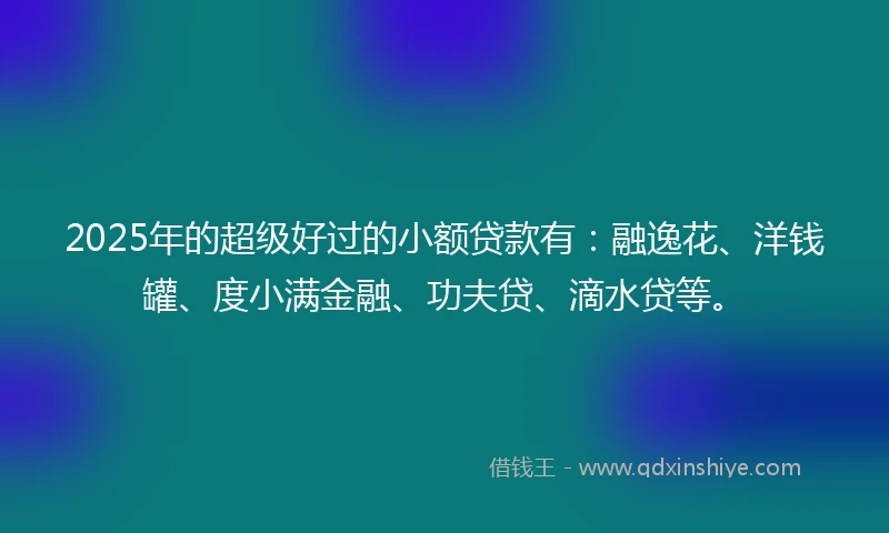 2025年的超级好过的小额贷款有:融逸花、洋钱罐、度小满金融、功夫贷、滴水贷等。