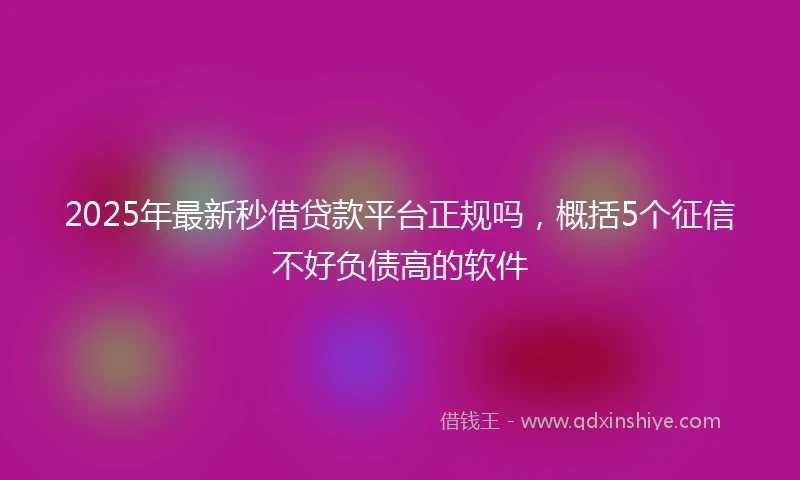 2025年最新秒借贷款平台正规吗，概括5个征信不好负债高的软件