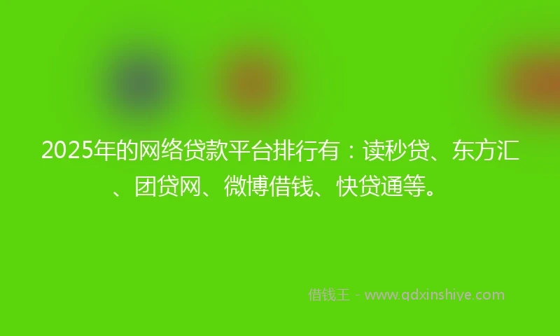 2025年的网络贷款平台排行有：读秒贷、东方汇、团贷网、微博借钱、快贷通等。
