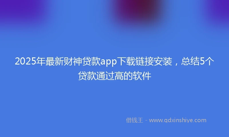 2025年最新财神贷款app下载链接安装，总结5个贷款通过高的软件