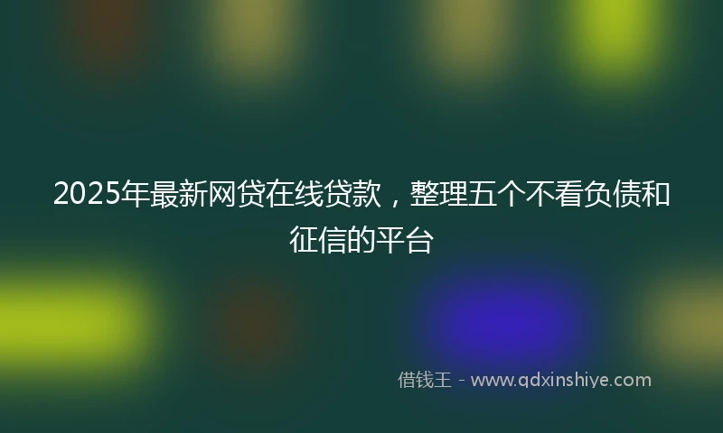 2025年最新网贷在线贷款，整理五个不看负债和征信的平台