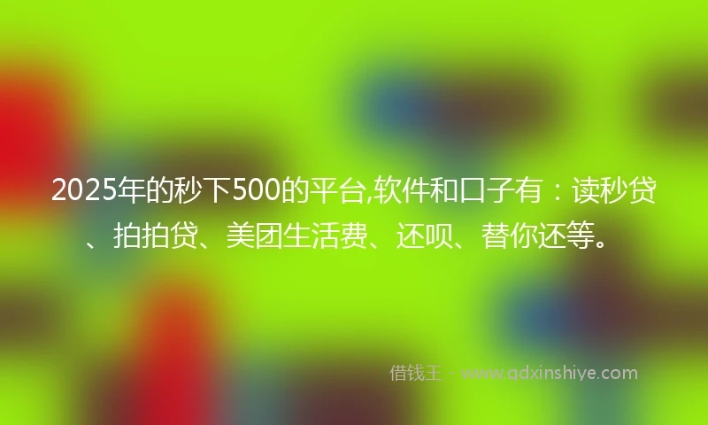 2025年的秒下500的平台,软件和口子有：读秒贷、拍拍贷、美团生活费、还呗、替你还等。