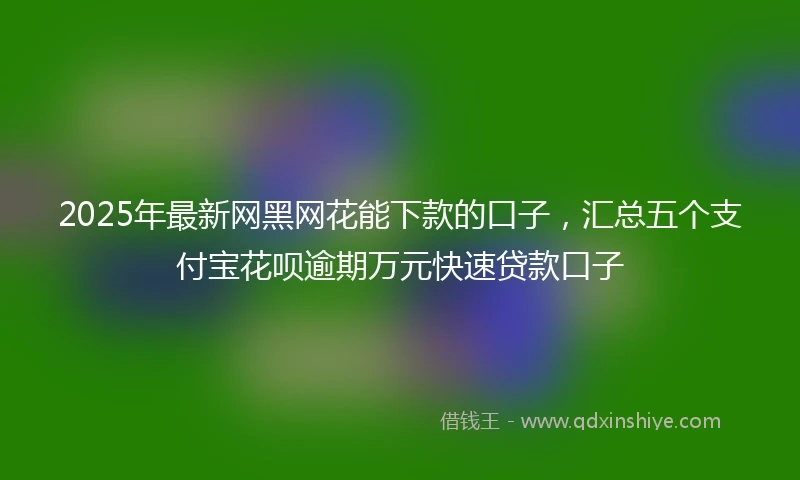 2025年最新网黑网花能下款的口子，汇总五个支付宝花呗逾期万元快速贷款口子