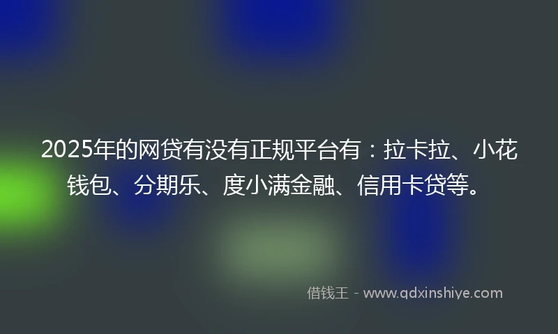 2025年的网贷有没有正规平台有:拉卡拉、小花钱包、分期乐、度小满金融、信用卡贷等。
