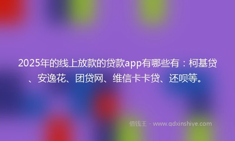 2025年的线上放款的贷款app有哪些有：柯基贷、安逸花、团贷网、维信卡卡贷、还呗等。