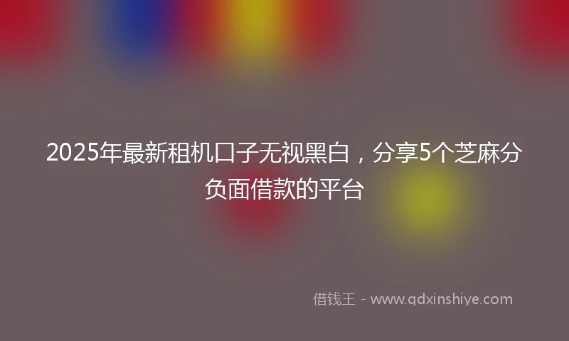 2025年最新租机口子无视黑白，分享5个芝麻分负面借款的平台