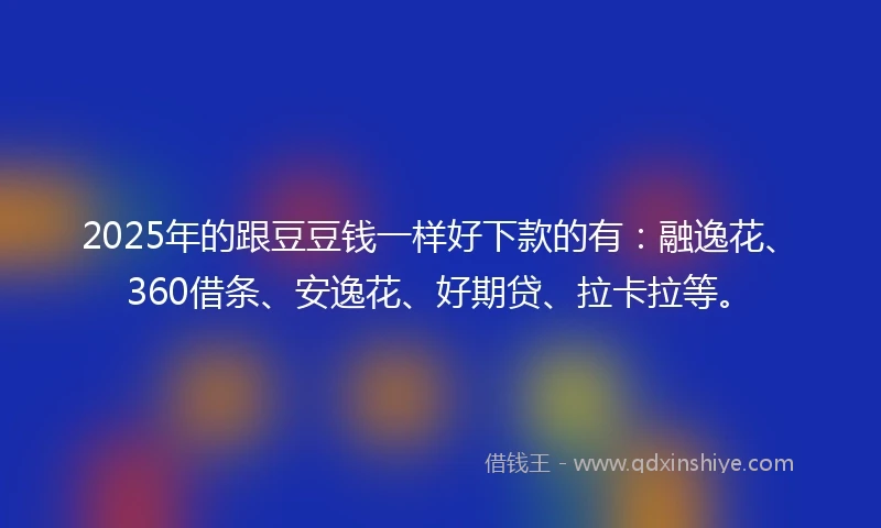 2025年的跟豆豆钱一样好下款的有：融逸花、360借条、安逸花、好期贷、拉卡拉等。