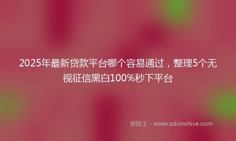 2025年最新贷款平台哪个容易通过，整理5个无视征信黑白100%秒下平台
