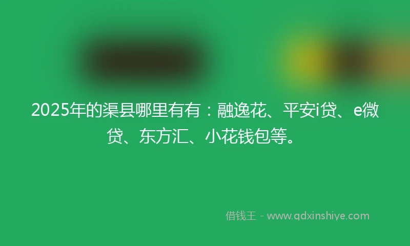 2025年的渠县哪里有有：融逸花、平安i贷、e微贷、东方汇、小花钱包等。