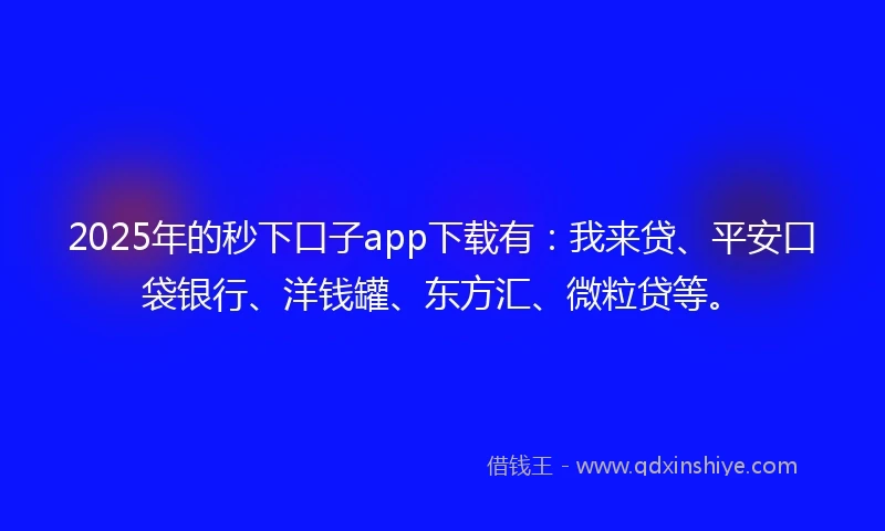 2025年的秒下口子app下载有：我来贷、平安口袋银行、洋钱罐、东方汇、微粒贷等。