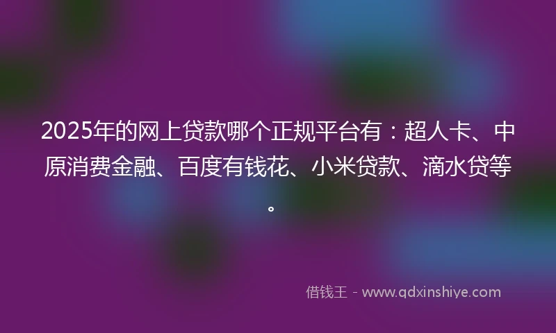 2025年的网上贷款哪个正规平台有：超人卡、中原消费金融、百度有钱花、小米贷款、滴水贷等。