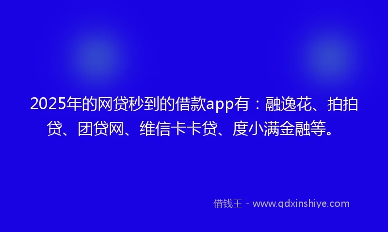 2025年的网贷秒到的借款app有：融逸花、拍拍贷、团贷网、维信卡卡贷、度小满金融等。