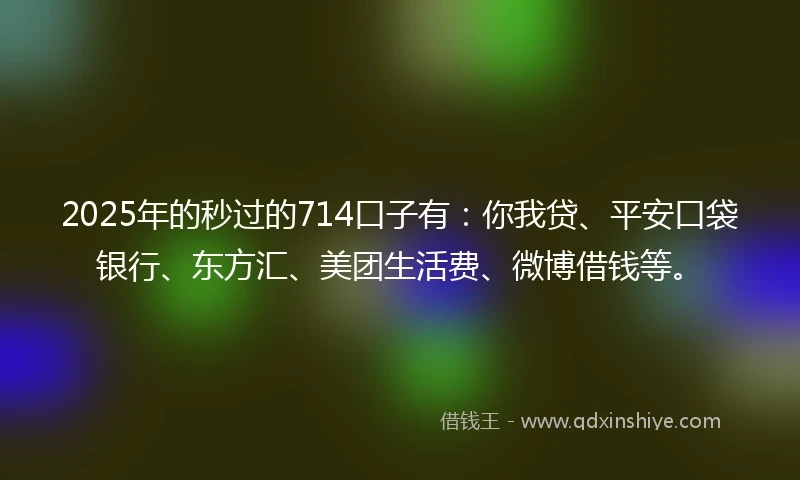 2025年的秒过的714口子有：你我贷、平安口袋银行、东方汇、美团生活费、微博借钱等。