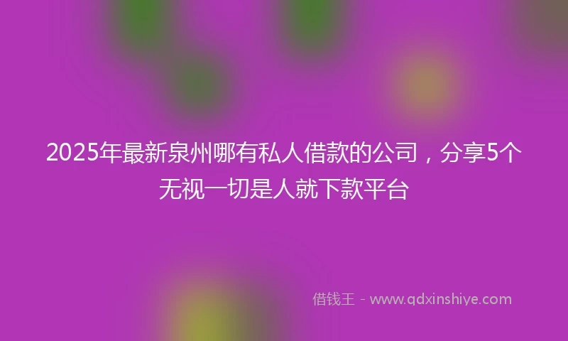 2025年最新泉州哪有私人借款的公司，分享5个无视一切是人就下款平台