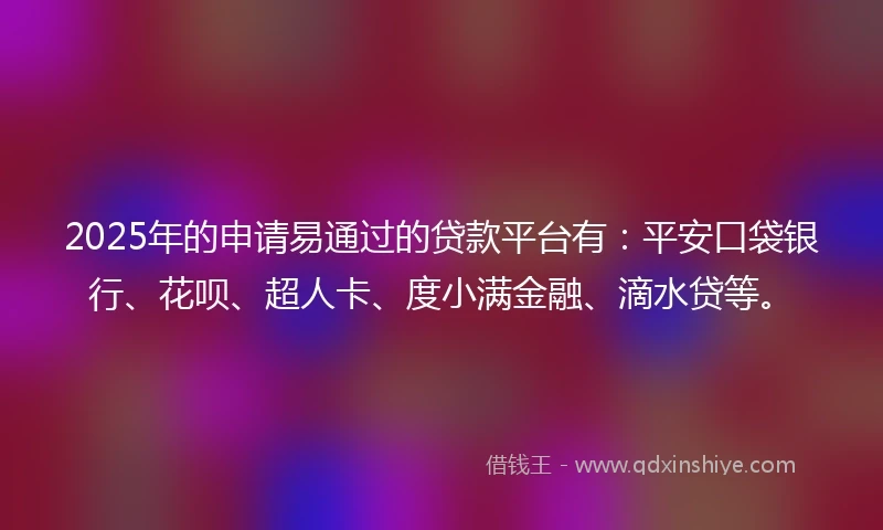 2025年的申请易通过的贷款平台有：平安口袋银行、花呗、超人卡、度小满金融、滴水贷等。