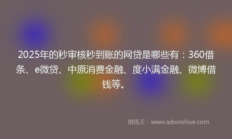 2025年的秒审核秒到账的网贷是哪些有：360借条、e微贷、中原消费金融、度小满金融、微博借钱等。