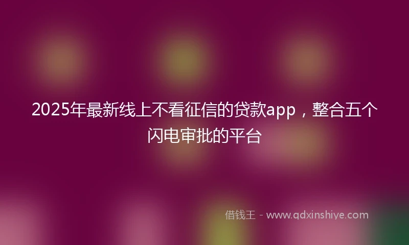 2025年最新线上不看征信的贷款app，整合五个闪电审批的平台