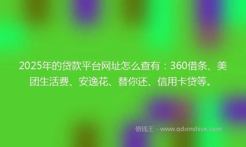 2025年的贷款平台网址怎么查有:360借条、美团生活费、安逸花、替你还、信用卡贷等。