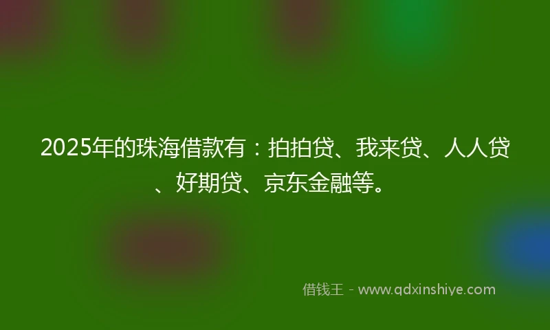 2025年的珠海借款有：拍拍贷、我来贷、人人贷、好期贷、京东金融等。