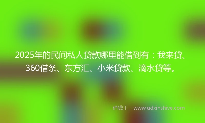 2025年的民间私人贷款哪里能借到有：我来贷、360借条、东方汇、小米贷款、滴水贷等。