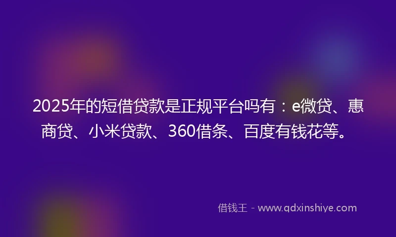 2025年的短借贷款是正规平台吗有：e微贷、惠商贷、小米贷款、360借条、百度有钱花等。