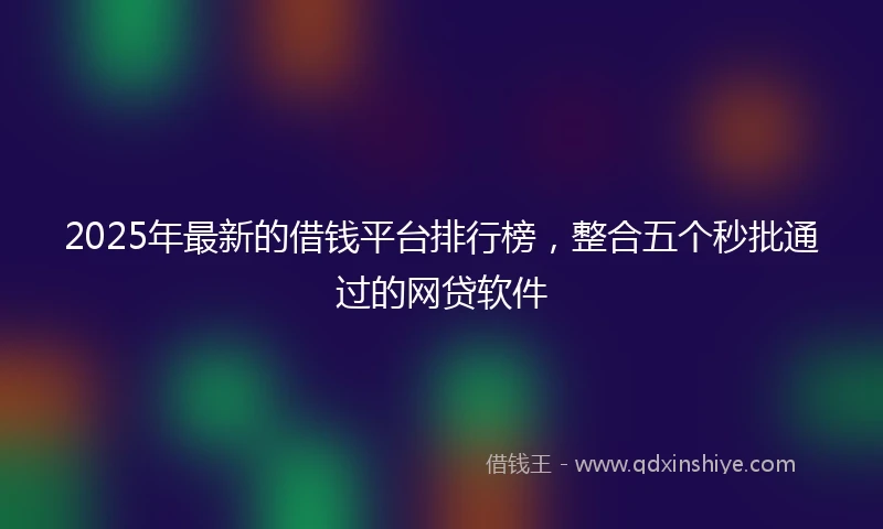 2025年最新的借钱平台排行榜，整合五个秒批通过的网贷软件