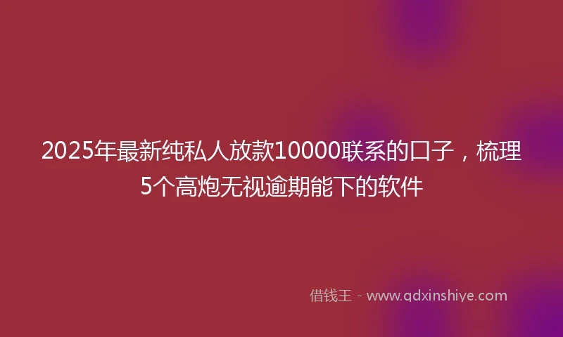 2025年最新纯私人放款10000联系的口子，梳理5个高炮无视逾期能下的软件