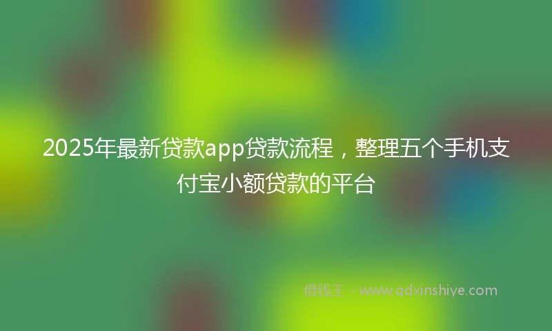 2025年最新贷款app贷款流程,整理五个手机支付宝小额贷款的平台