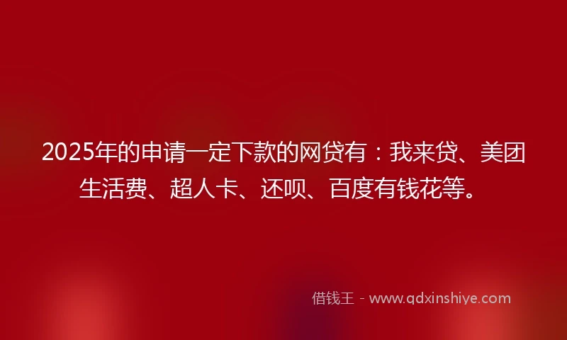 2025年的申请一定下款的网贷有：我来贷、美团生活费、超人卡、还呗、百度有钱花等。